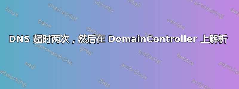 DNS 超时两次，然后在 DomainController 上解析