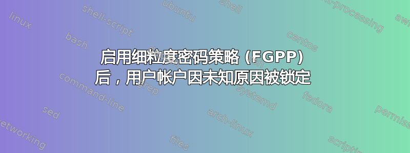 启用细粒度密码策略 (FGPP) 后，用户帐户因未知原因被锁定