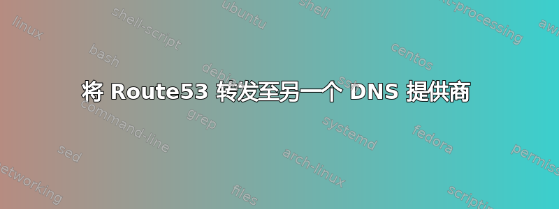 将 Route53 转发至另一个 DNS 提供商