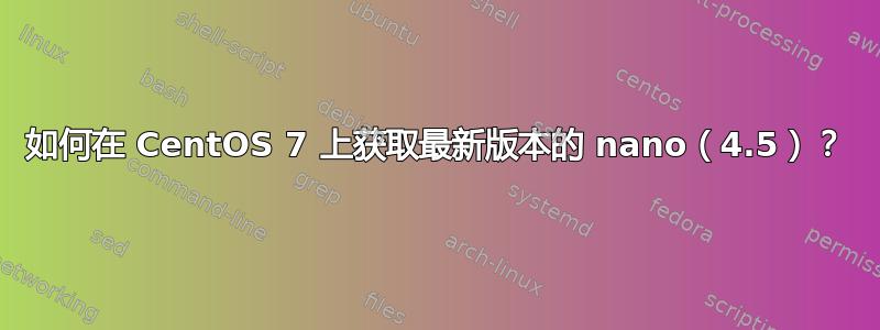 如何在 CentOS 7 上获取最新版本的 nano（4.5）？