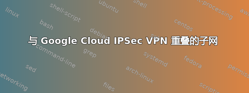 与 Google Cloud IPSec VPN 重叠的子网