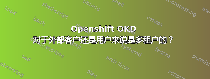 Openshift OKD 对于外部客户还是用户来说是多租户的？