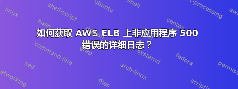 如何获取 AWS ELB 上非应用程序 500 错误的详细日志？