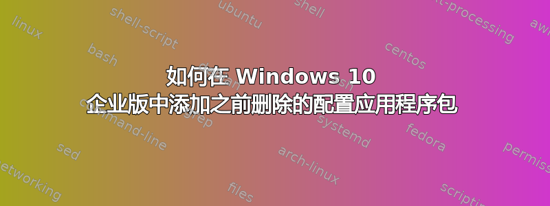 如何在 Windows 10 企业版中添加之前删除的配置应用程序包