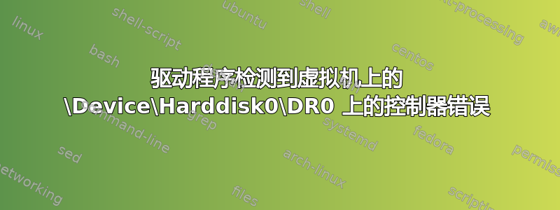 驱动程序检测到虚拟机上的 \Device\Harddisk0\DR0 上的控制器错误