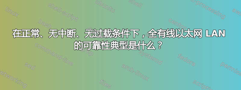 在正常、无中断、无过载条件下，全有线以太网 LAN 的可靠性典型是什么？