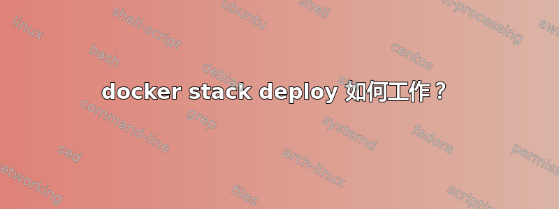 docker stack deploy 如何工作？