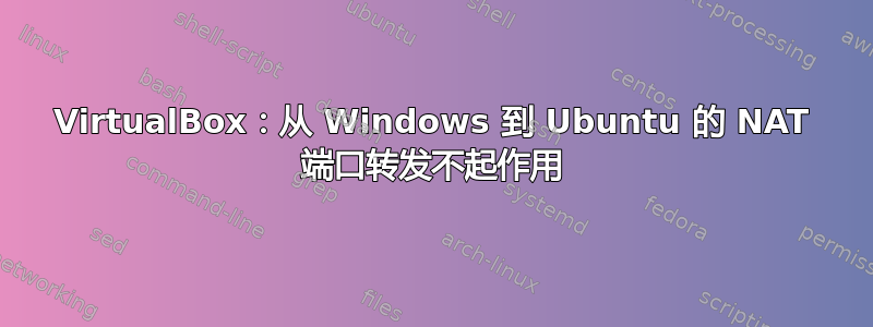 VirtualBox：从 ​​Windows 到 Ubuntu 的 NAT 端口转发不起作用