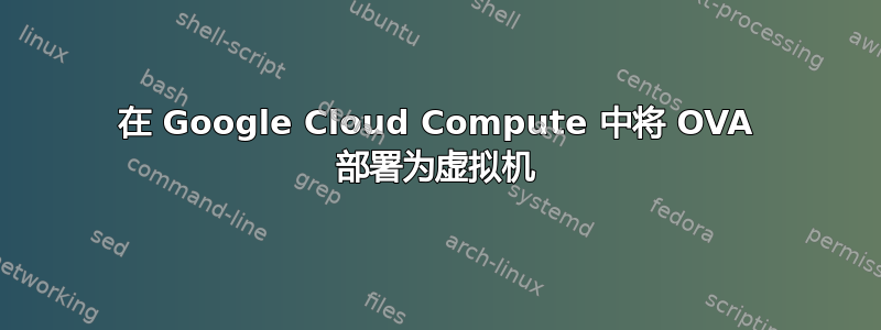 在 Google Cloud Compute 中将 OVA 部署为虚拟机