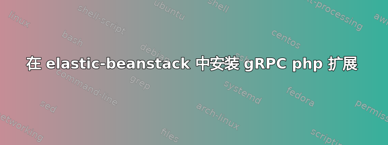 在 elastic-beanstack 中安装 gRPC php 扩展