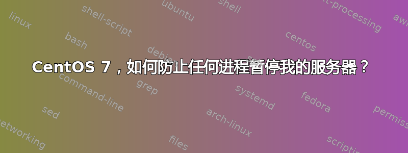 CentOS 7，如何防止任何进程暂停我的服务器？