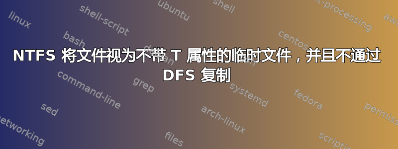 NTFS 将文件视为不带 T 属性的临时文件，并且不通过 DFS 复制