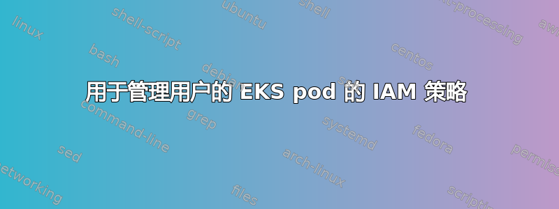 用于管理用户的 EKS pod 的 IAM 策略