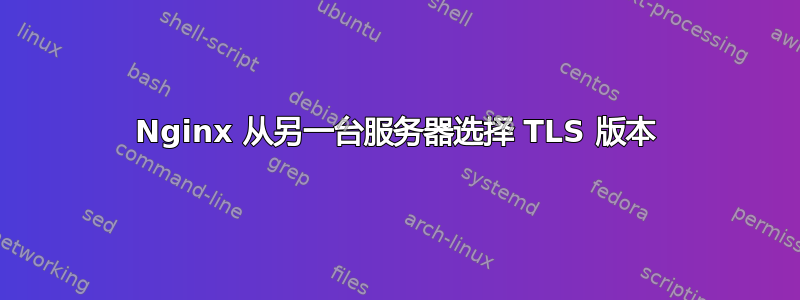 Nginx 从另一台服务器选择 TLS 版本