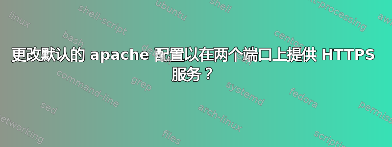 更改默认的 apache 配置以在两个端口上提供 HTTPS 服务？