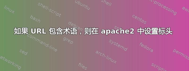 如果 URL 包含术语，则在 apache2 中设置标头