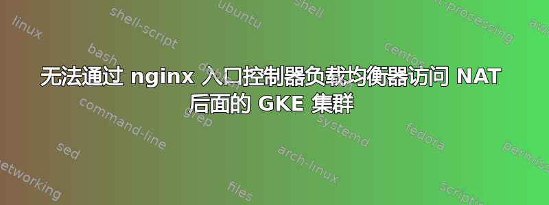 无法通过 nginx 入口控制器负载均衡器访问 NAT 后面的 GKE 集群