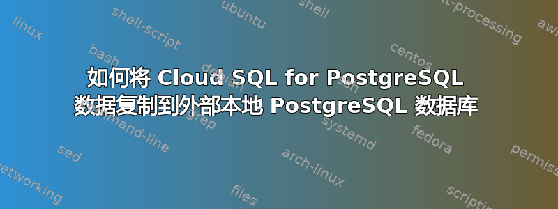 如何将 Cloud SQL for PostgreSQL 数据复制到外部本地 PostgreSQL 数据库