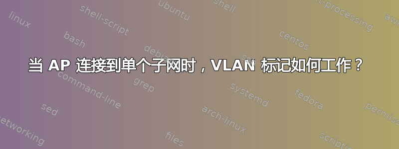 当 AP 连接到单个子网时，VLAN 标记如何工作​​？