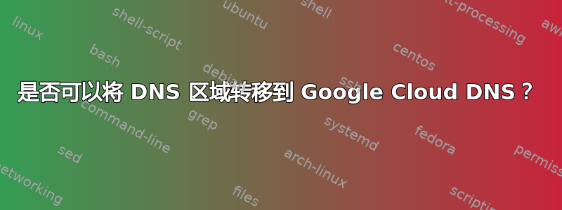 是否可以将 DNS 区域转移到 Google Cloud DNS？