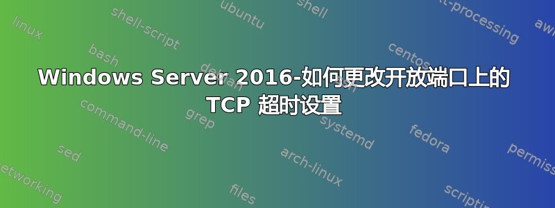 Windows Server 2016-如何更改开放端口上的 TCP 超时设置