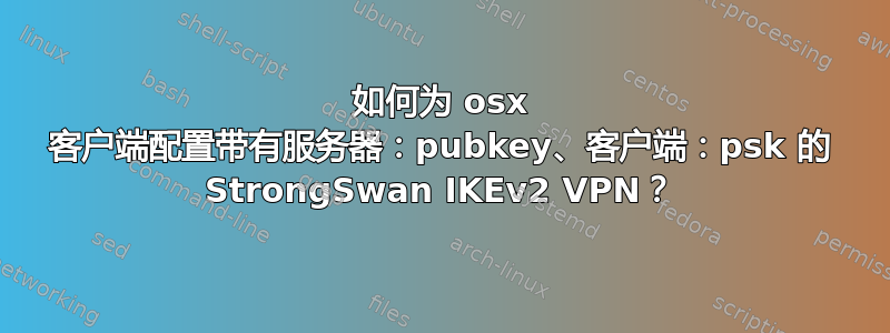 如何为 osx 客户端配置带有服务器：pubkey、客户端：psk 的 StrongSwan IKEv2 VPN？