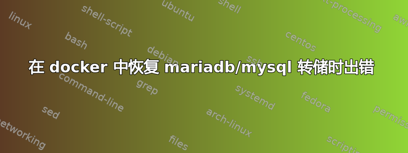 在 docker 中恢复 mariadb/mysql 转储时出错