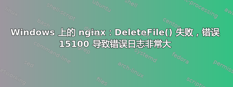 Windows 上的 nginx：DeleteFile() 失败，错误 15100 导致错误日志非常大