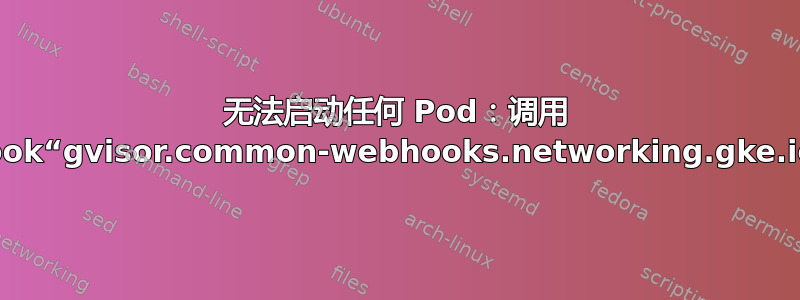 无法启动任何 Pod：调用 webhook“gvisor.common-webhooks.networking.gke.io”失败