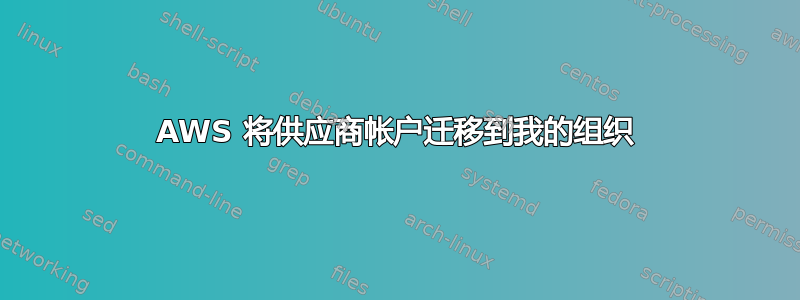 AWS 将供应商帐户迁移到我的组织