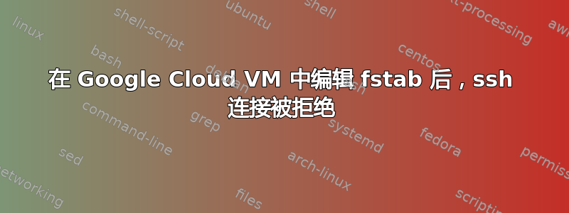 在 Google Cloud VM 中编辑 fstab 后，ssh 连接被拒绝