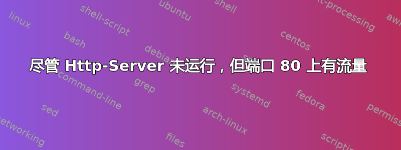 尽管 Http-Server 未运行，但端口 80 上有流量