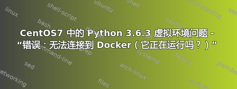 CentOS7 中的 Python 3.6.3 虚拟环境问题 - “错误：无法连接到 Docker（它正在运行吗？）”