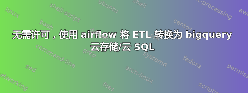 无需许可，使用 airflow 将 ETL 转换为 bigquery 云存储/云 SQL