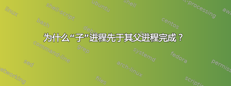 为什么“子”进程先于其父进程完成？