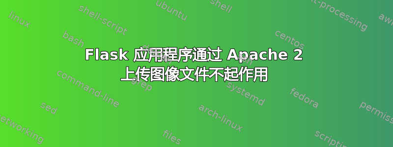 Flask 应用程序通过 Apache 2 上传图像文件不起作用