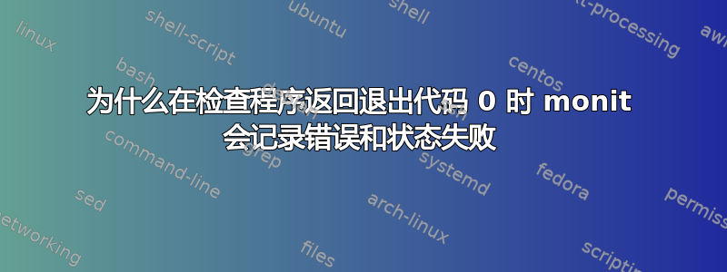 为什么在检查程序返回退出代码 0 时 monit 会记录错误和状态失败