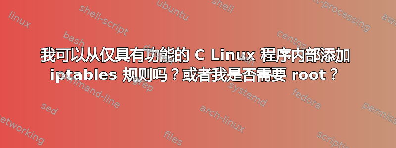 我可以从仅具有功能的 C Linux 程序内部添加 iptables 规则吗？或者我是否需要 root？