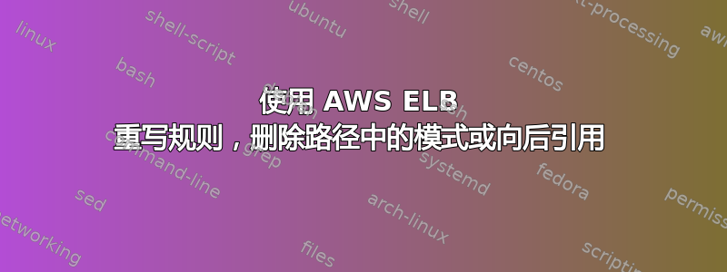 使用 AWS ELB 重写规则，删除路径中的模式或向后引用