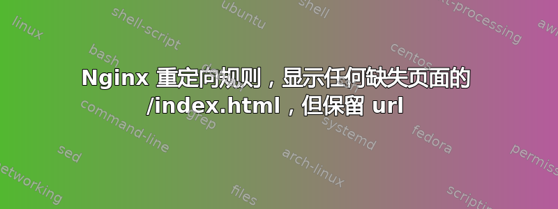 Nginx 重定向规则，显示任何缺失页面的 /index.html，但保留 url