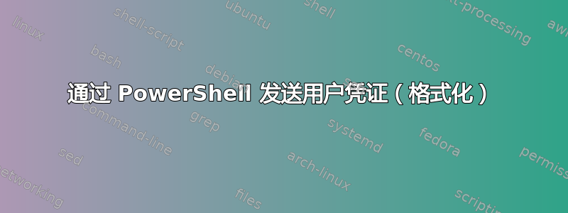 通过 PowerShell 发送用户凭证（格式化）