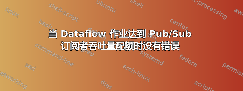 当 Dataflow 作业达到 Pub/Sub 订阅者吞吐量配额时没有错误