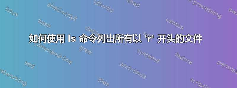 如何使用 ls 命令列出所有以 'r' 开头的文件 