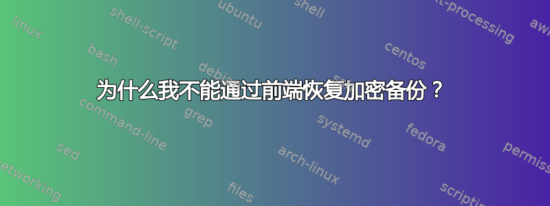 为什么我不能通过前端恢复加密备份？