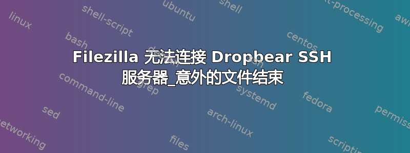 Filezilla 无法连接 Dropbear SSH 服务器_意外的文件结束