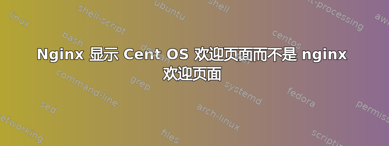 Nginx 显示 Cent OS 欢迎页面而不是 nginx 欢迎页面