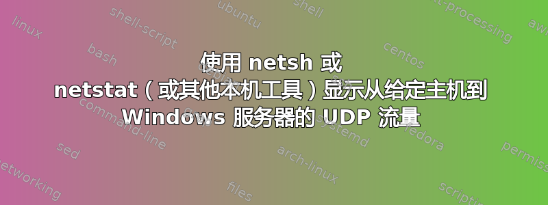 使用 netsh 或 netstat（或其他本机工具）显示从给定主机到 Windows 服务器的 UDP 流量