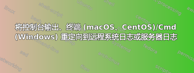 将控制台输出、终端 (macOS、CentOS)/Cmd (Windows) 重定向到远程系统日志或服务器日志