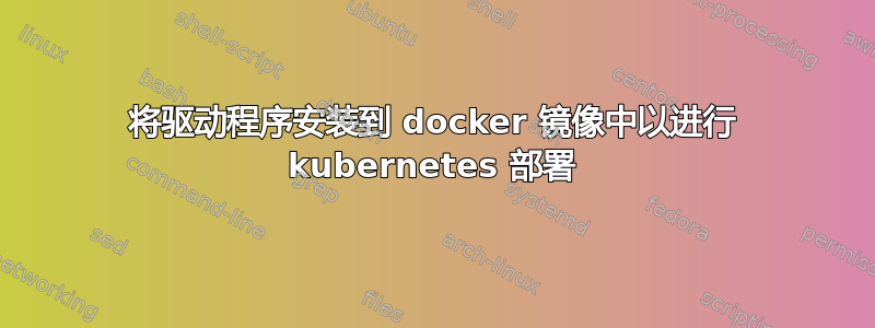 将驱动程序安装到 docker 镜像中以进行 kubernetes 部署