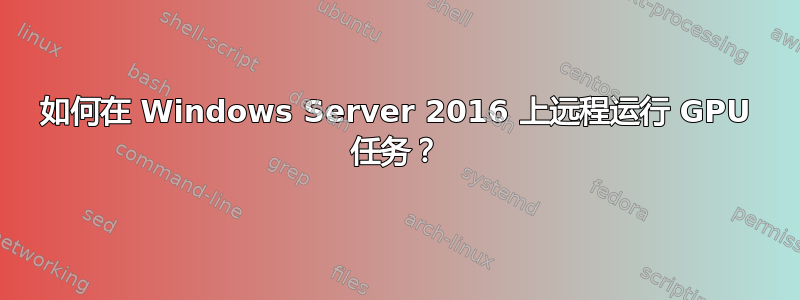 如何在 Windows Server 2016 上远程运行 GPU 任务？